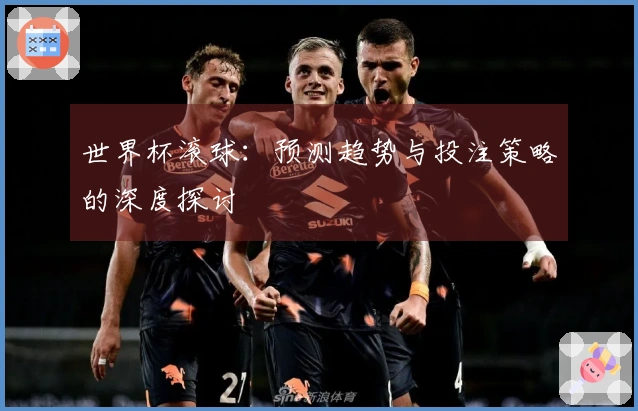 世界杯滚球：预测趋势与投注策略的深度探讨