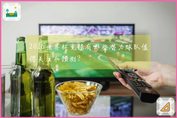 2026世界杯竞猜有哪些潜力球队值得关注和预测？