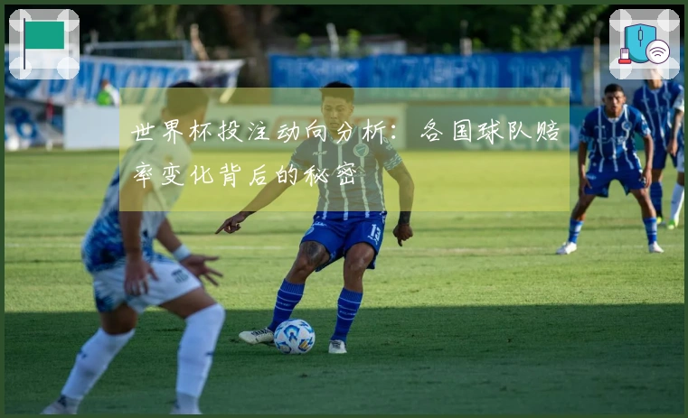 世界杯投注动向分析：各国球队赔率变化背后的秘密