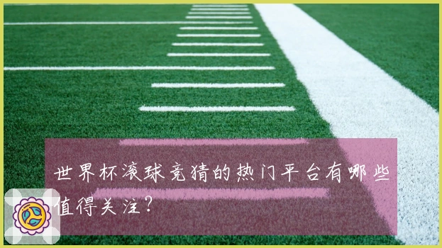 世界杯滚球竞猜的热门平台有哪些值得关注？