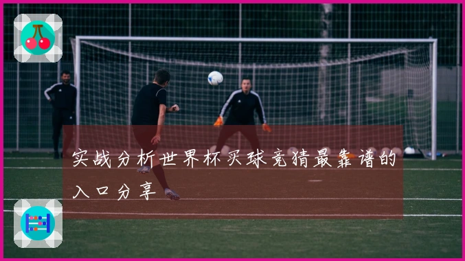 实战分析世界杯买球竞猜最靠谱的入口分享