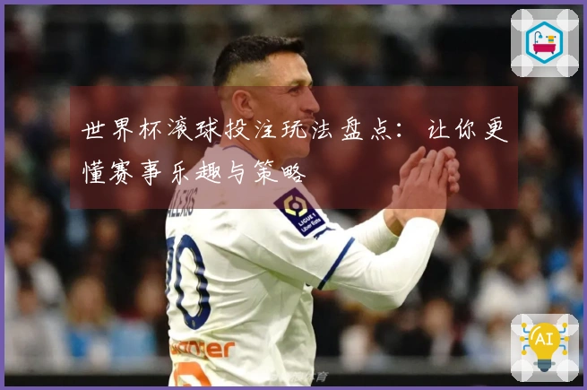 世界杯滚球投注玩法盘点：让你更懂赛事乐趣与策略