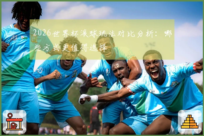 2026世界杯滚球玩法对比分析：哪些方式更值得选择