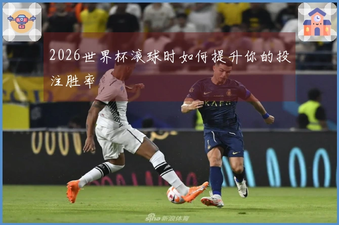 2026世界杯滚球时如何提升你的投注胜率