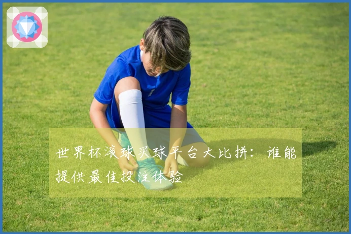 世界杯滚球买球平台大比拼：谁能提供最佳投注体验