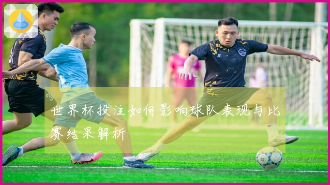 世界杯投注如何影响球队表现与比赛结果解析