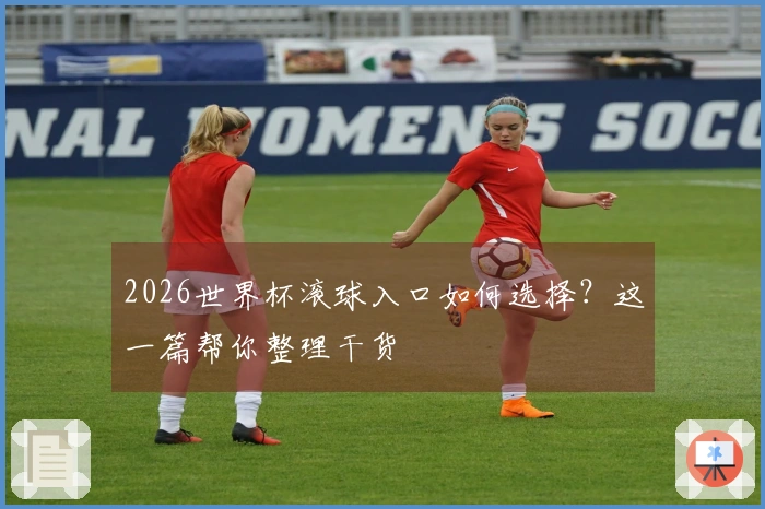 2026世界杯滚球入口如何选择？这一篇帮你整理干货