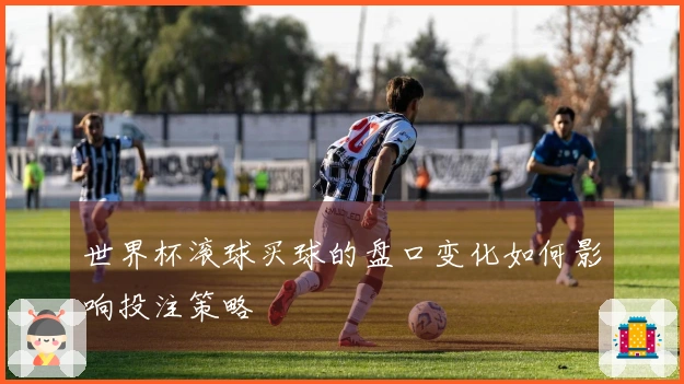 世界杯滚球买球的盘口变化如何影响投注策略