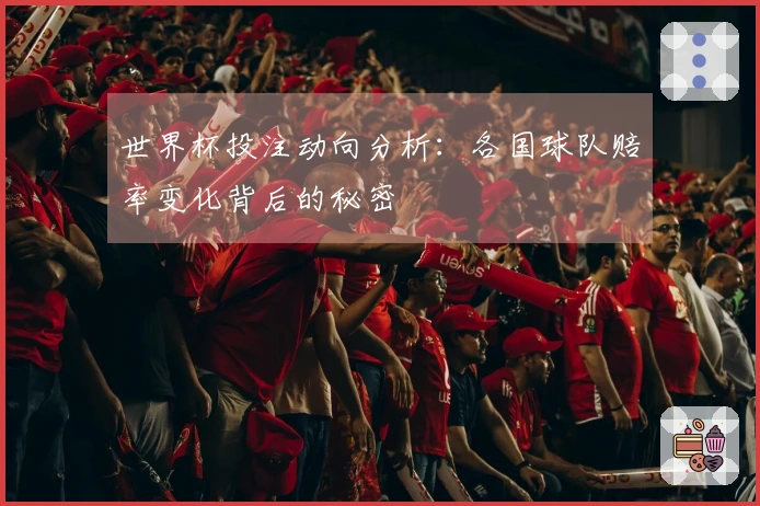 世界杯投注动向分析：各国球队赔率变化背后的秘密
