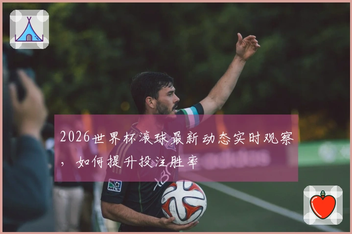 2026世界杯滚球最新动态实时观察，如何提升投注胜率