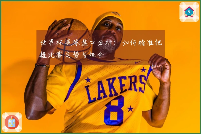 世界杯滚球盘口分析：如何精准把握比赛走势与机会