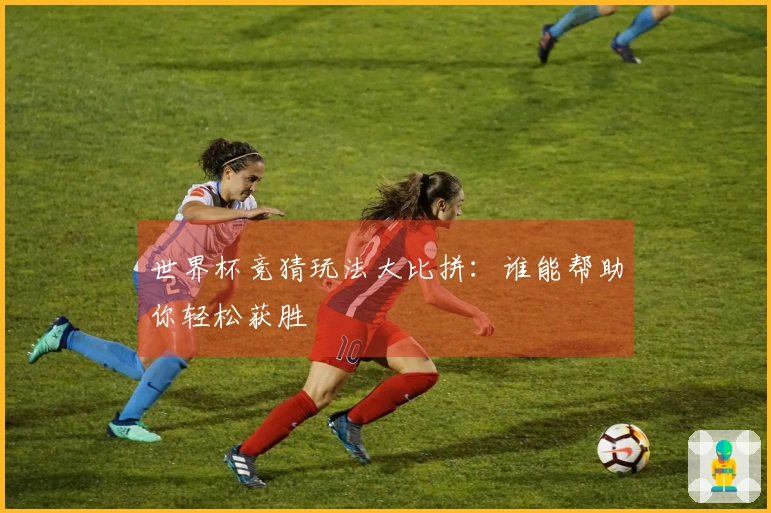 世界杯竞猜玩法大比拼：谁能帮助你轻松获胜