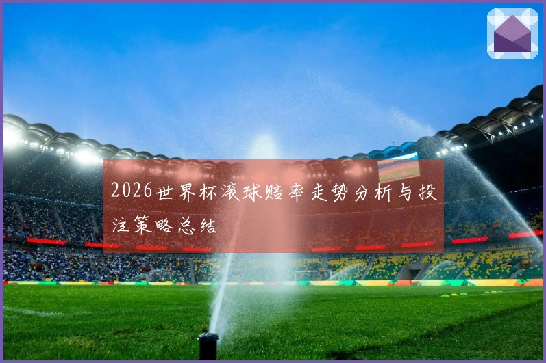 2026世界杯滚球赔率走势分析与投注策略总结