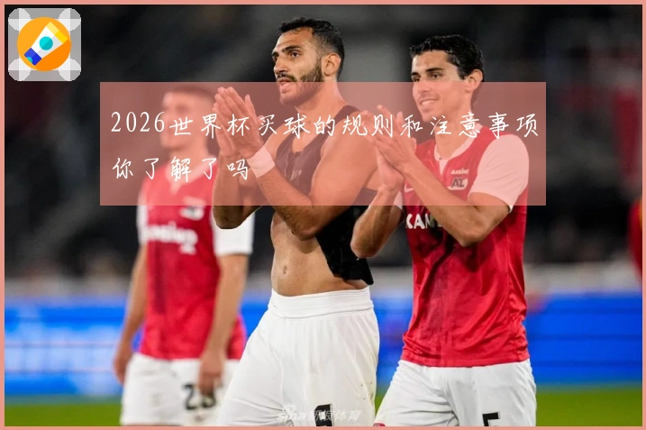 2026世界杯买球的规则和注意事项你了解了吗