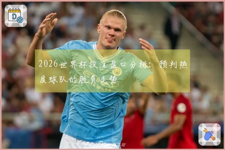 2026世界杯投注盘口分析：预判热度球队的胜负走势