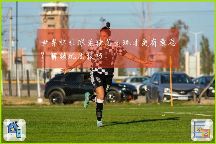世界杯让球竞猜怎么玩才更有意思？解锁玩法技巧！