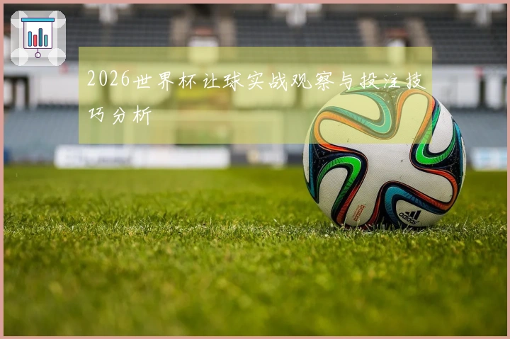 2026世界杯让球实战观察与投注技巧分析