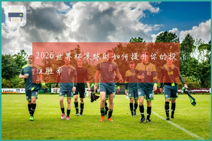 2026世界杯滚球时如何提升你的投注胜率