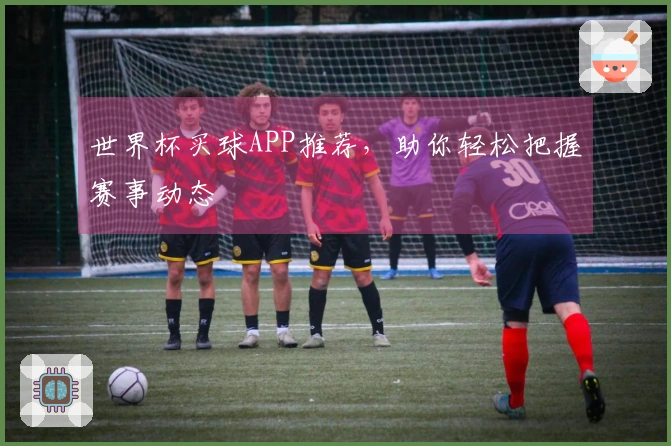 世界杯买球APP推荐，助你轻松把握赛事动态