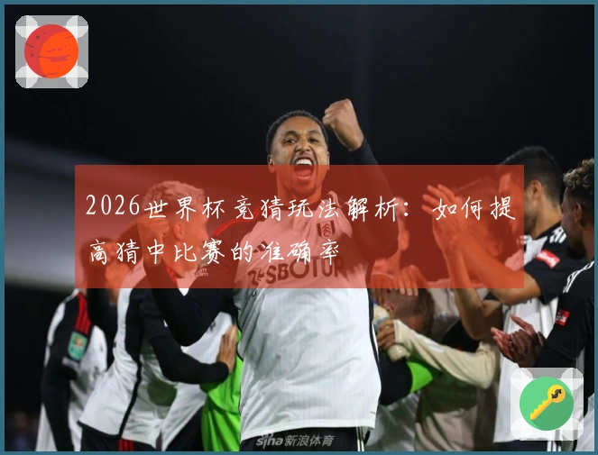 2026世界杯竞猜玩法解析：如何提高猜中比赛的准确率