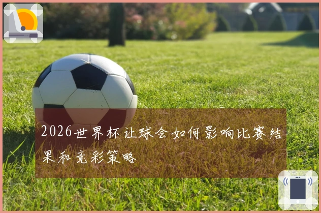 2026世界杯让球会如何影响比赛结果和竞彩策略