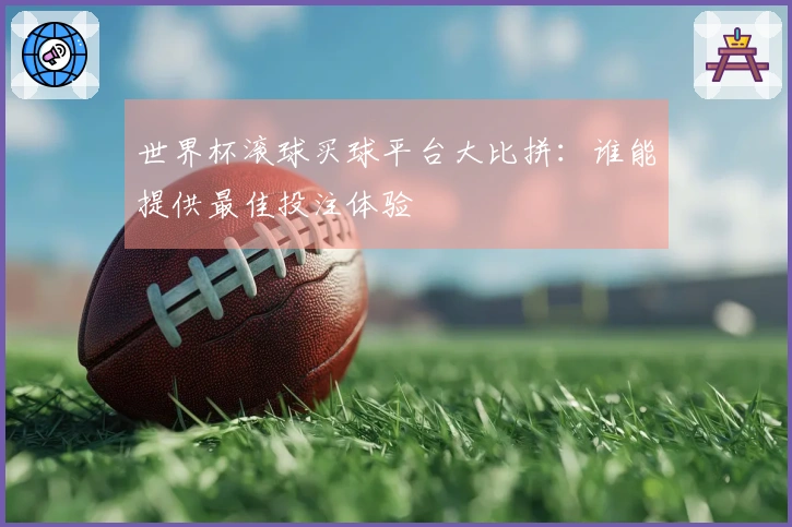 世界杯滚球买球平台大比拼：谁能提供最佳投注体验