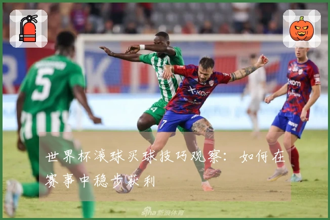 世界杯滚球买球技巧观察：如何在赛事中稳步获利
