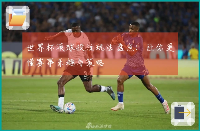 世界杯滚球投注玩法盘点:让你更懂赛事乐趣与策略