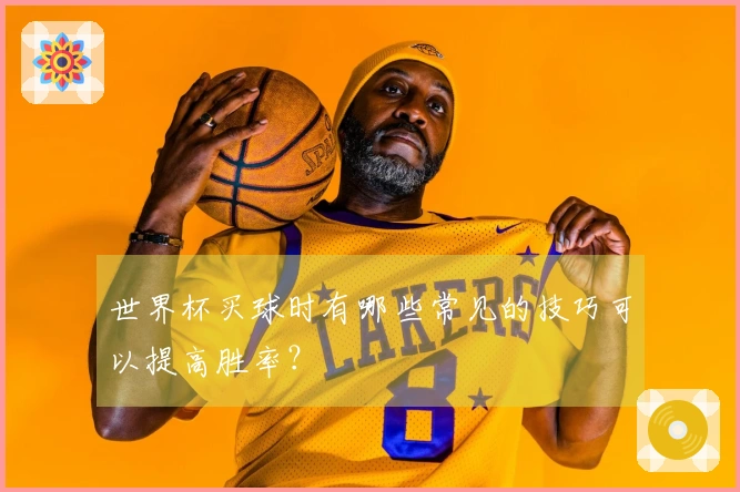 世界杯买球时有哪些常见的技巧可以提高胜率？