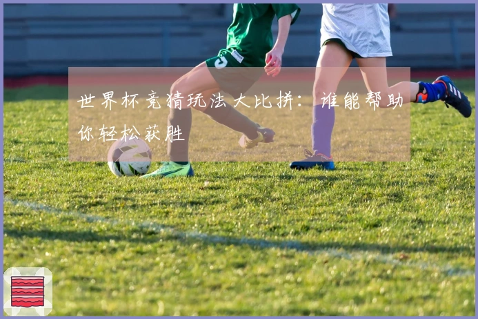 世界杯竞猜玩法大比拼：谁能帮助你轻松获胜