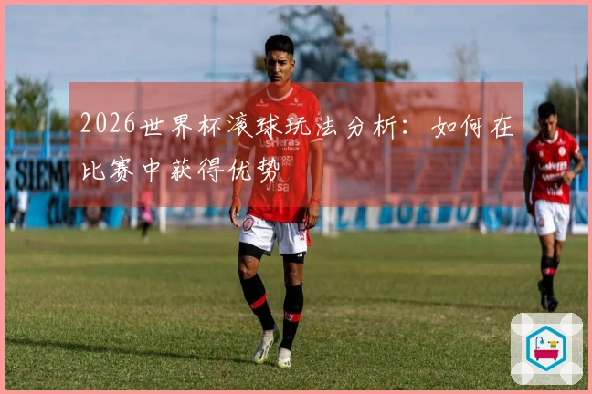 2026世界杯滚球玩法分析：如何在比赛中获得优势